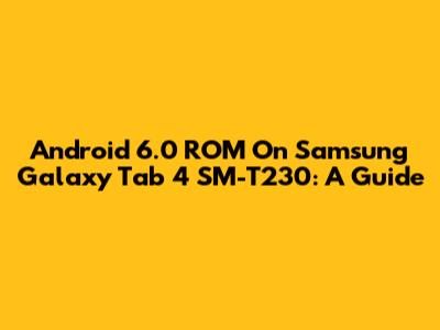 Android 6.0 ROM On Samsung Galaxy Tab 4 SM-T230: A Guide