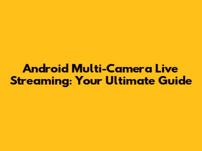 Android Multi-Camera Live Streaming: Your Ultimate Guide