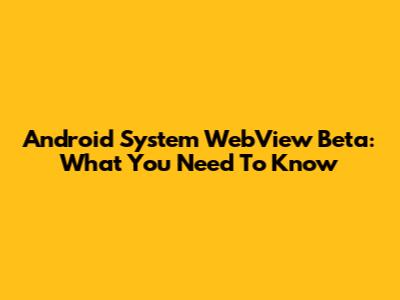 Android System WebView Beta: What You Need To Know