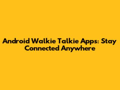 Android Walkie Talkie Apps: Stay Connected Anywhere