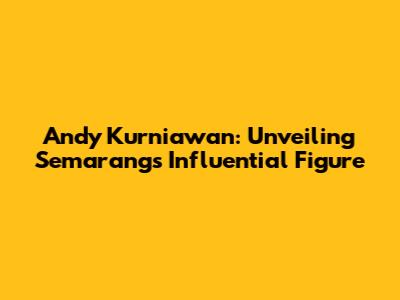 Andy Kurniawan: Unveiling Semarang's Influential Figure