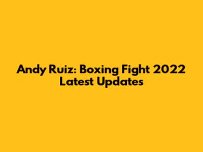 Andy Ruiz: Boxing Fight 2022 Latest Updates