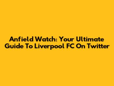 Anfield Watch: Your Ultimate Guide To Liverpool FC On Twitter