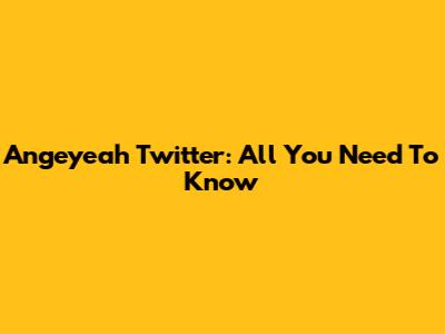 Angeyeah Twitter: All You Need To Know