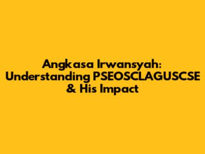 Angkasa Irwansyah: Understanding PSEOSCLAGUSCSE & His Impact