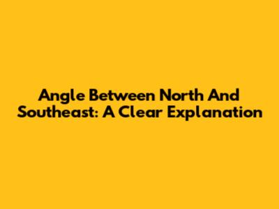 Angle Between North And Southeast: A Clear Explanation