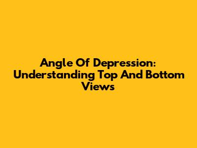Angle Of Depression: Understanding Top And Bottom Views
