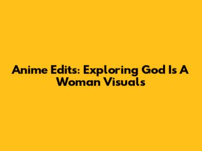 Anime Edits: Exploring 'God Is A Woman' Visuals