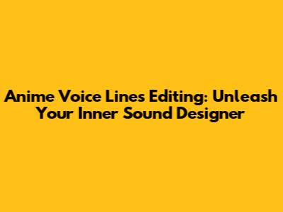 Anime Voice Lines Editing: Unleash Your Inner Sound Designer
