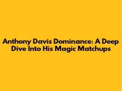 Anthony Davis' Dominance: A Deep Dive Into His Magic Matchups