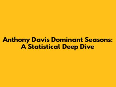 Anthony Davis' Dominant Seasons: A Statistical Deep Dive