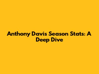 Anthony Davis' Season Stats: A Deep Dive