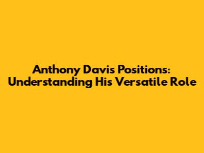 Anthony Davis Positions: Understanding His Versatile Role