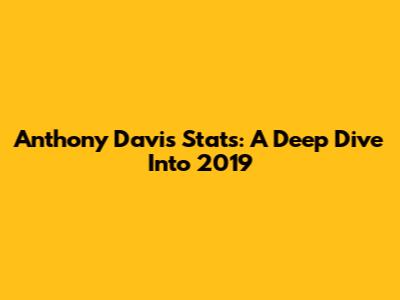 Anthony Davis Stats: A Deep Dive Into 2019