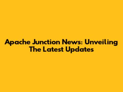 Apache Junction News: Unveiling The Latest Updates