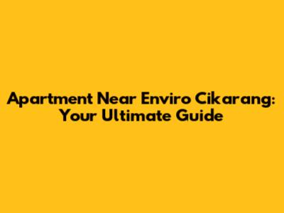 Apartment Near Enviro Cikarang: Your Ultimate Guide