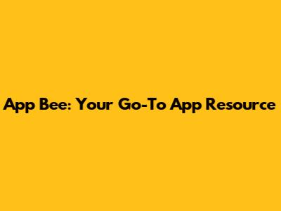 App Bee: Your Go-To App Resource