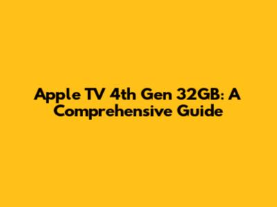 Apple TV 4th Gen 32GB: A Comprehensive Guide