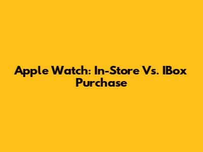 Apple Watch: In-Store Vs. IBox Purchase