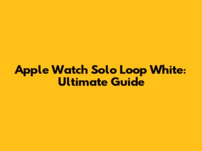Apple Watch Solo Loop White: Ultimate Guide