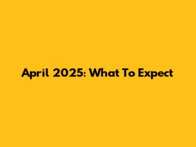 April 2025: What To Expect