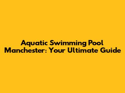 Aquatic Swimming Pool Manchester: Your Ultimate Guide