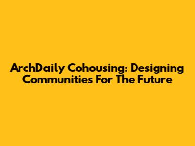 ArchDaily Cohousing: Designing Communities For The Future