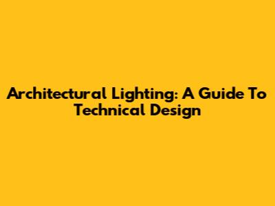 Architectural Lighting: A Guide To Technical Design