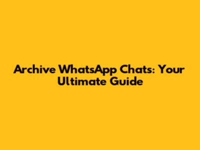 Archive WhatsApp Chats: Your Ultimate Guide