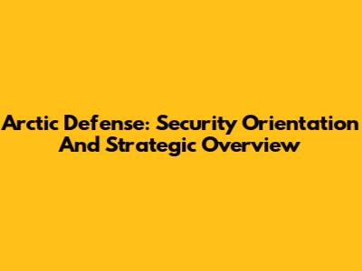 Arctic Defense: Security Orientation And Strategic Overview