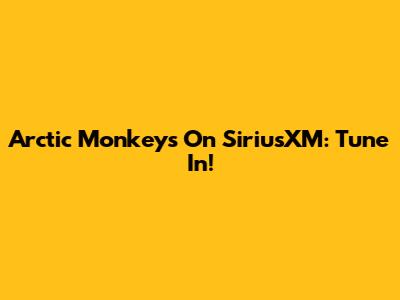 Arctic Monkeys On SiriusXM: Tune In!