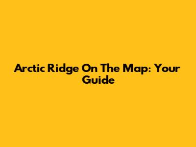 Arctic Ridge On The Map: Your Guide