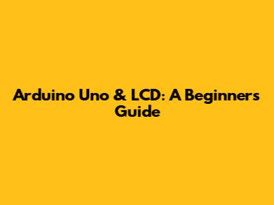 Arduino Uno & LCD: A Beginner's Guide
