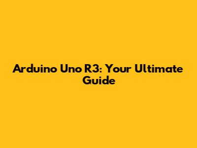 Arduino Uno R3: Your Ultimate Guide
