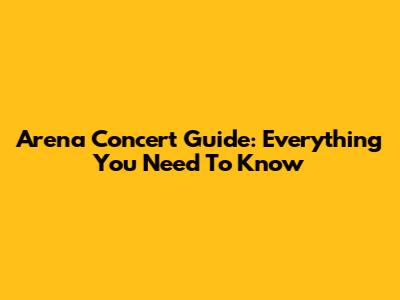 Arena Concert Guide: Everything You Need To Know