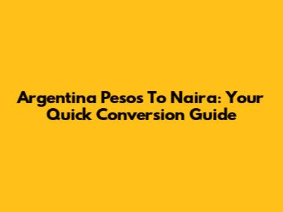 Argentina Pesos To Naira: Your Quick Conversion Guide