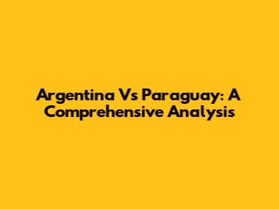 Argentina Vs Paraguay: A Comprehensive Analysis