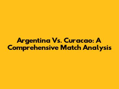 Argentina Vs. Curacao: A Comprehensive Match Analysis