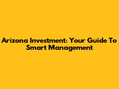 Arizona Investment: Your Guide To Smart Management