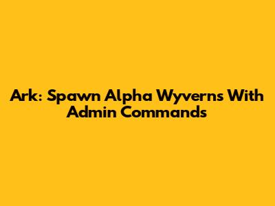 Ark: Spawn Alpha Wyverns With Admin Commands