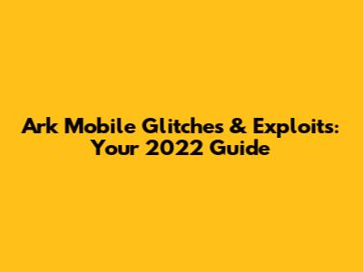 Ark Mobile Glitches & Exploits: Your 2022 Guide