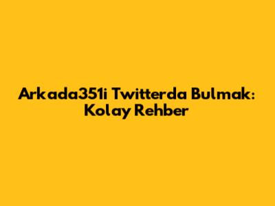 Arkada351'i Twitter'da Bulmak: Kolay Rehber
