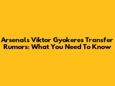 Arsenal's Viktor Gyokeres Transfer Rumors: What You Need To Know