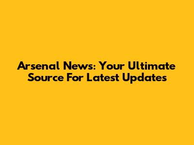 Arsenal News: Your Ultimate Source For Latest Updates