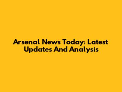 Arsenal News Today: Latest Updates And Analysis