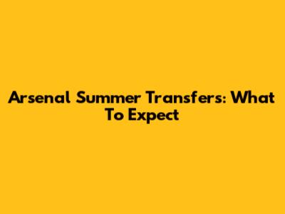 Arsenal Summer Transfers: What To Expect