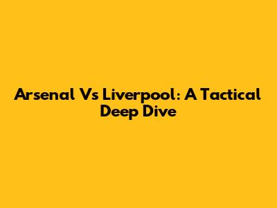 Arsenal Vs Liverpool: A Tactical Deep Dive