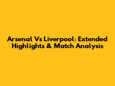 Arsenal Vs Liverpool: Extended Highlights & Match Analysis