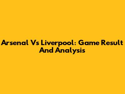 Arsenal Vs Liverpool: Game Result And Analysis