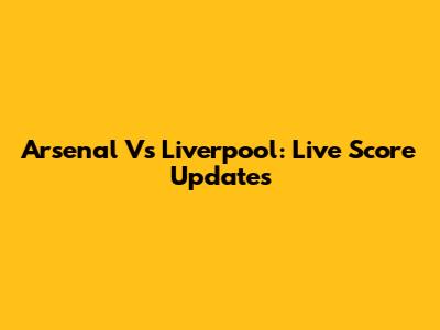 Arsenal Vs Liverpool: Live Score Updates